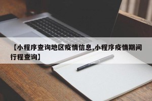 【小程序查询地区疫情信息,小程序疫情期间行程查询】