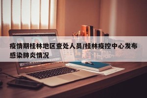 疫情期桂林地区查处人员/桂林疫控中心发布感染肺炎情况
