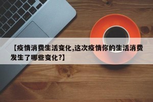 【疫情消费生活变化,这次疫情你的生活消费发生了哪些变化?】