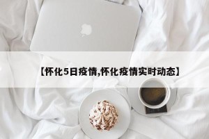 【怀化5日疫情,怀化疫情实时动态】