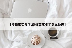 【疫情菜买多了,疫情菜买多了怎么处理】