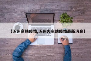 【涿州高铁疫情,涿州火车站疫情最新消息】