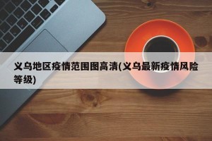 义乌地区疫情范围图高清(义乌最新疫情风险等级)