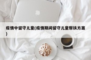 疫情中留守儿童(疫情期间留守儿童帮扶方案)