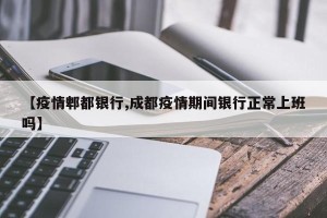 【疫情郫都银行,成都疫情期间银行正常上班吗】