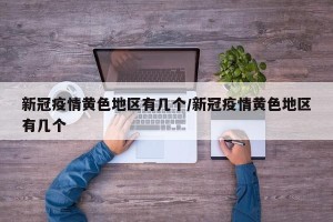 新冠疫情黄色地区有几个/新冠疫情黄色地区有几个
