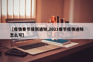 【疫情春节接到通知,2021春节疫情通知怎么写】