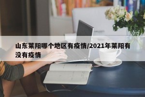 山东莱阳哪个地区有疫情/2021年莱阳有没有疫情