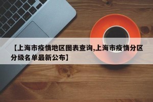【上海市疫情地区图表查询,上海市疫情分区分级名单最新公布】