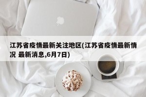 江苏省疫情最新关注地区(江苏省疫情最新情况 最新消息,6月7日)