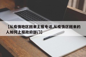 【从疫情地区回来上报电话,从疫情区回来的人如何上报政府部门】