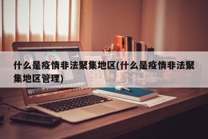 什么是疫情非法聚集地区(什么是疫情非法聚集地区管理)