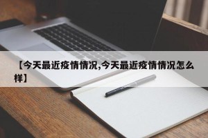 【今天最近疫情情况,今天最近疫情情况怎么样】