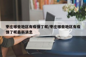 枣庄哪些地区有疫情了呢/枣庄哪些地区有疫情了呢最新消息