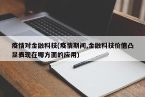 疫情对金融科技(疫情期间,金融科技价值凸显表现在哪方面的应用)