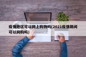 疫情地区可以网上购物吗(2021疫情期间可以网购吗)