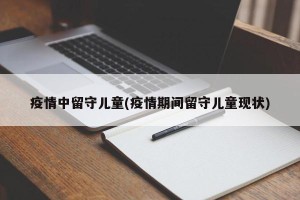 疫情中留守儿童(疫情期间留守儿童现状)