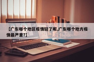 【广东哪个地区疫情轻了呢,广东哪个地方疫情最严重?】