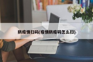 防疫情扫码(疫情防疫码怎么扫)