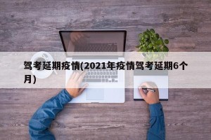 驾考延期疫情(2021年疫情驾考延期6个月)