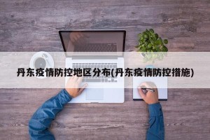 丹东疫情防控地区分布(丹东疫情防控措施)