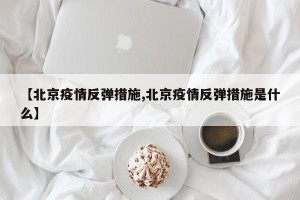 【北京疫情反弹措施,北京疫情反弹措施是什么】