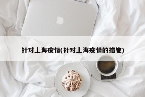 针对上海疫情(针对上海疫情的措施)