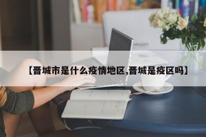 【晋城市是什么疫情地区,晋城是疫区吗】