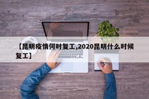 【昆明疫情何时复工,2020昆明什么时候复工】