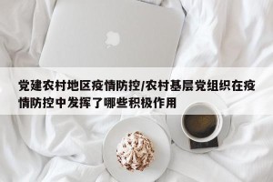 党建农村地区疫情防控/农村基层党组织在疫情防控中发挥了哪些积极作用