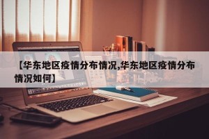 【华东地区疫情分布情况,华东地区疫情分布情况如何】