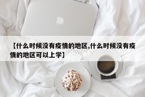 【什么时候没有疫情的地区,什么时候没有疫情的地区可以上学】