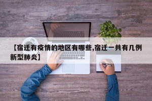 【宿迁有疫情的地区有哪些,宿迁一共有几例新型肺炎】