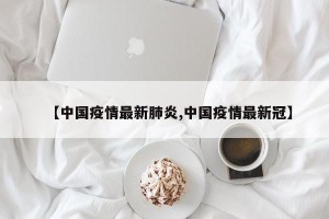 【中国疫情最新肺炎,中国疫情最新冠】