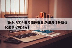 【沧洲地区今日疫情通报表,沧州疫情最新情况通报沧州公告】