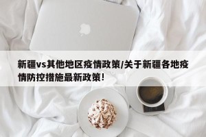 新疆vs其他地区疫情政策/关于新疆各地疫情防控措施最新政策!