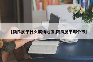 【陆良属于什么疫情地区,陆良属于哪个市】
