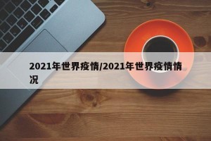 2021年世界疫情/2021年世界疫情情况