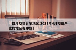 【四月疫情影响地区,2021年4月疫情严重的地区有哪些】