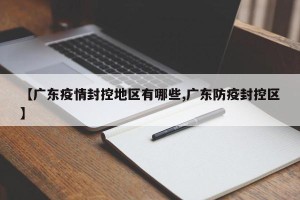 【广东疫情封控地区有哪些,广东防疫封控区】