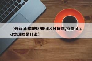 【最新ab类地区如何区分疫情,疫情abcd类风险是什么】