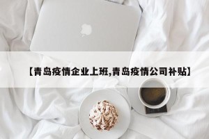【青岛疫情企业上班,青岛疫情公司补贴】