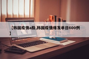 【韩国疫情a股,韩国疫情爆发单日600例】