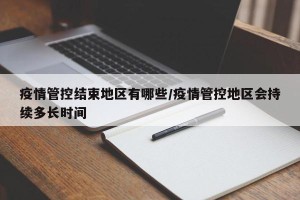 疫情管控结束地区有哪些/疫情管控地区会持续多长时间