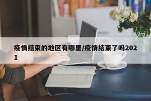 疫情结束的地区有哪里/疫情结束了吗2021