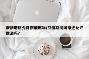 疫情地区允许摆酒席吗/疫情期间国家还允许摆酒吗?