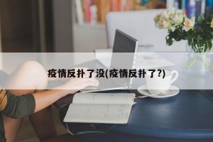 疫情反扑了没(疫情反扑了?)