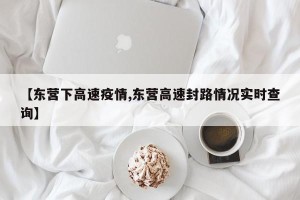 【东营下高速疫情,东营高速封路情况实时查询】