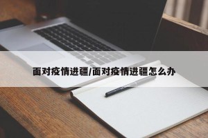 面对疫情进疆/面对疫情进疆怎么办