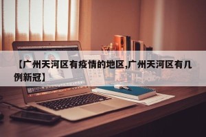 【广州天河区有疫情的地区,广州天河区有几例新冠】